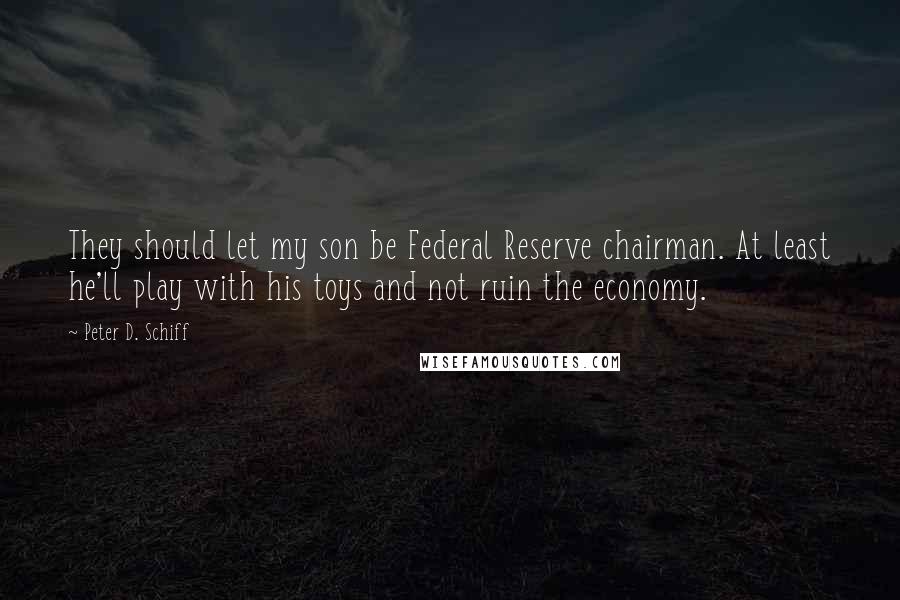 Peter D. Schiff Quotes: They should let my son be Federal Reserve chairman. At least he'll play with his toys and not ruin the economy.