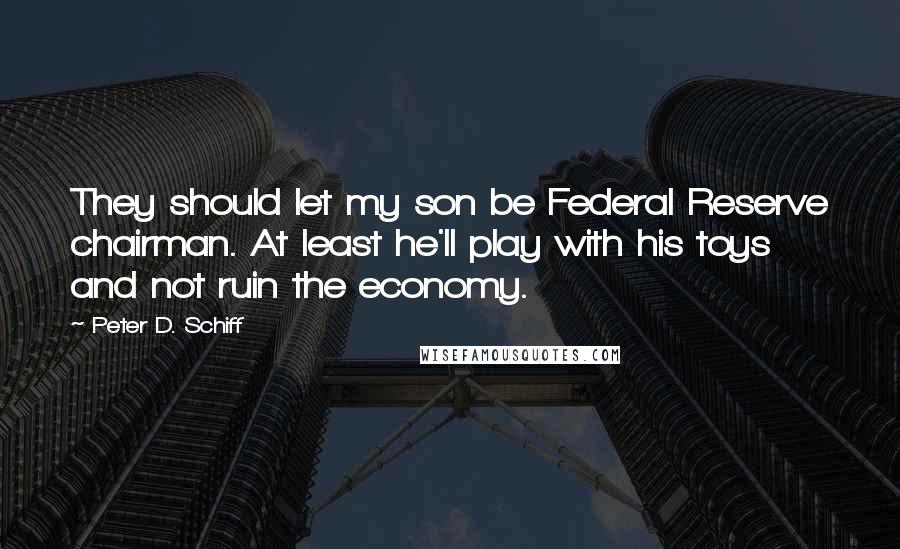 Peter D. Schiff Quotes: They should let my son be Federal Reserve chairman. At least he'll play with his toys and not ruin the economy.
