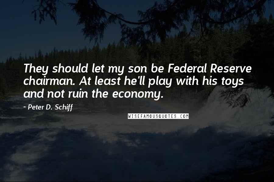 Peter D. Schiff Quotes: They should let my son be Federal Reserve chairman. At least he'll play with his toys and not ruin the economy.