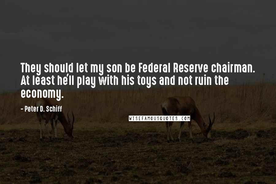 Peter D. Schiff Quotes: They should let my son be Federal Reserve chairman. At least he'll play with his toys and not ruin the economy.