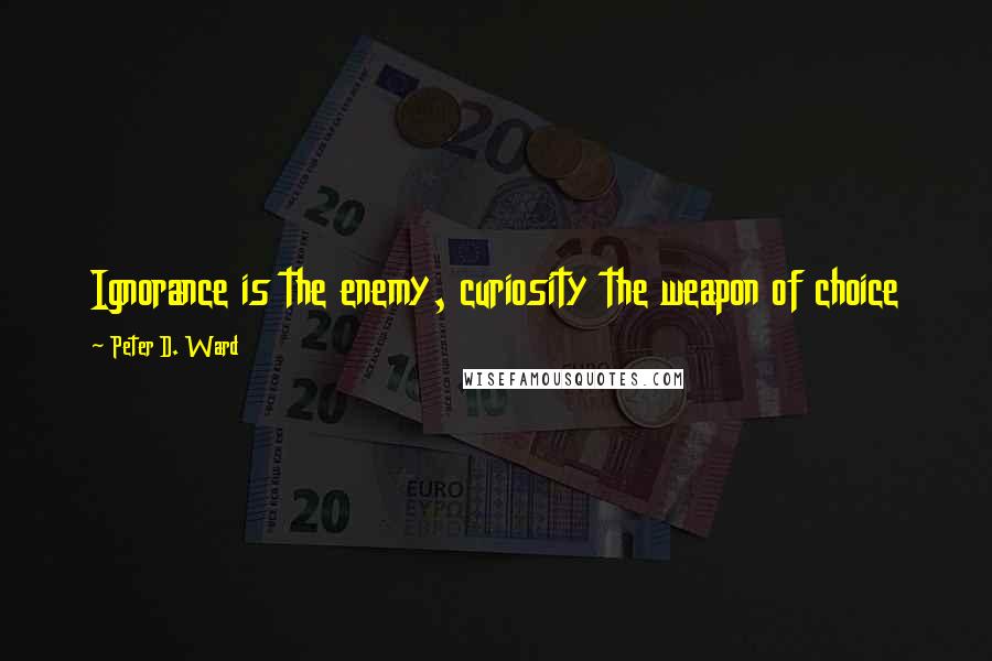 Peter D. Ward Quotes: Ignorance is the enemy, curiosity the weapon of choice
