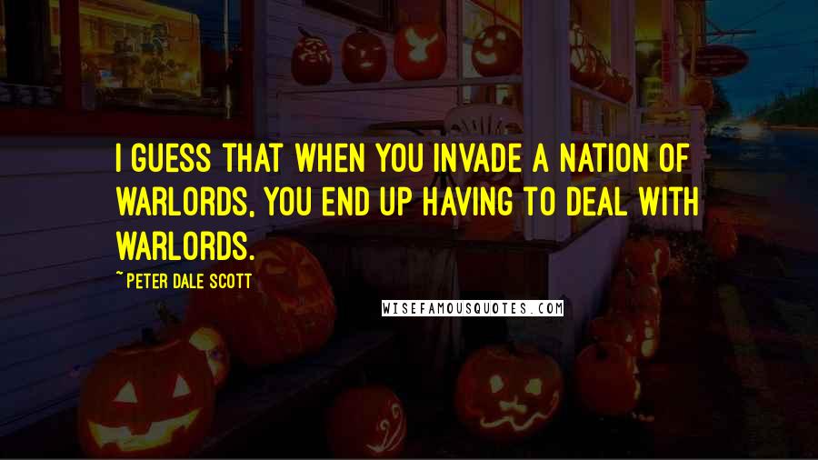 Peter Dale Scott Quotes: I guess that when you invade a nation of warlords, you end up having to deal with warlords.