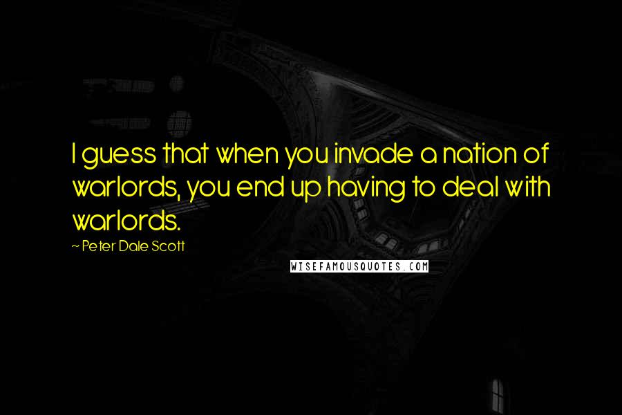 Peter Dale Scott Quotes: I guess that when you invade a nation of warlords, you end up having to deal with warlords.