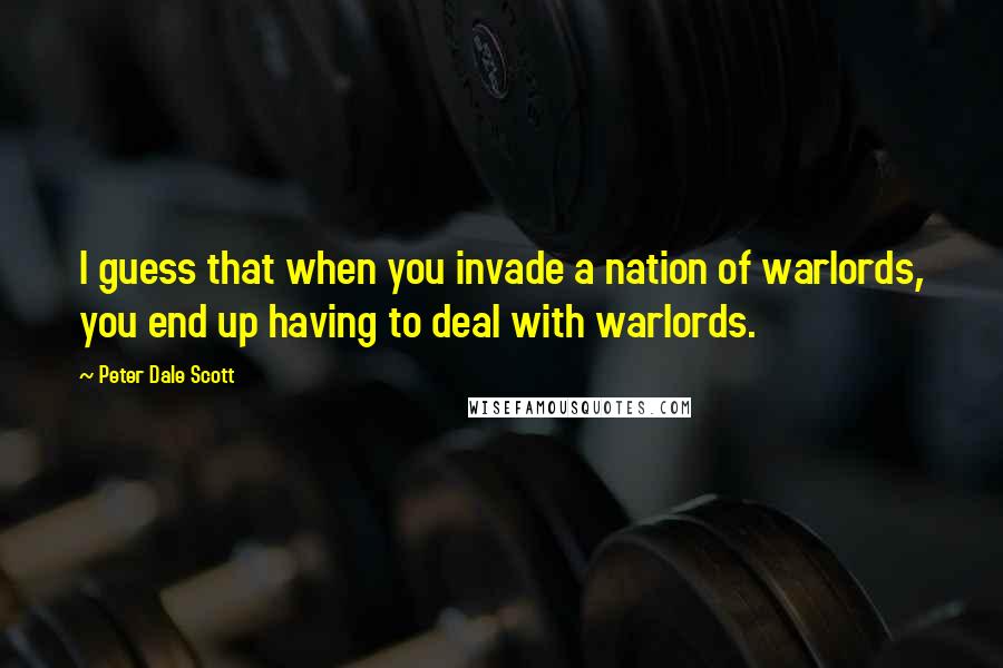 Peter Dale Scott Quotes: I guess that when you invade a nation of warlords, you end up having to deal with warlords.