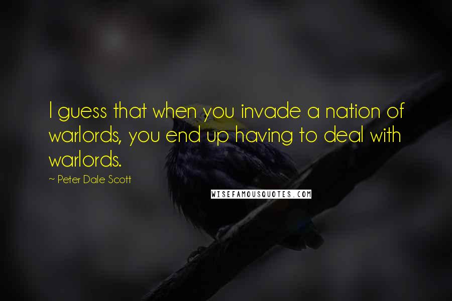 Peter Dale Scott Quotes: I guess that when you invade a nation of warlords, you end up having to deal with warlords.