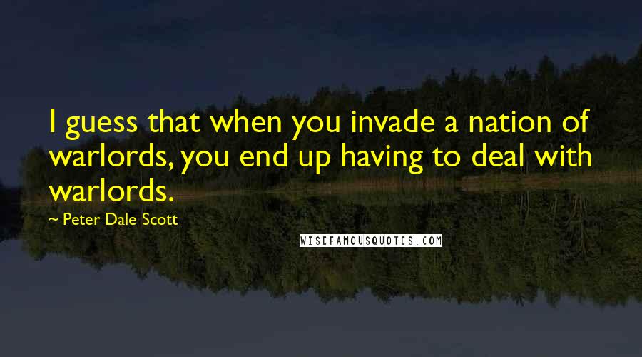 Peter Dale Scott Quotes: I guess that when you invade a nation of warlords, you end up having to deal with warlords.