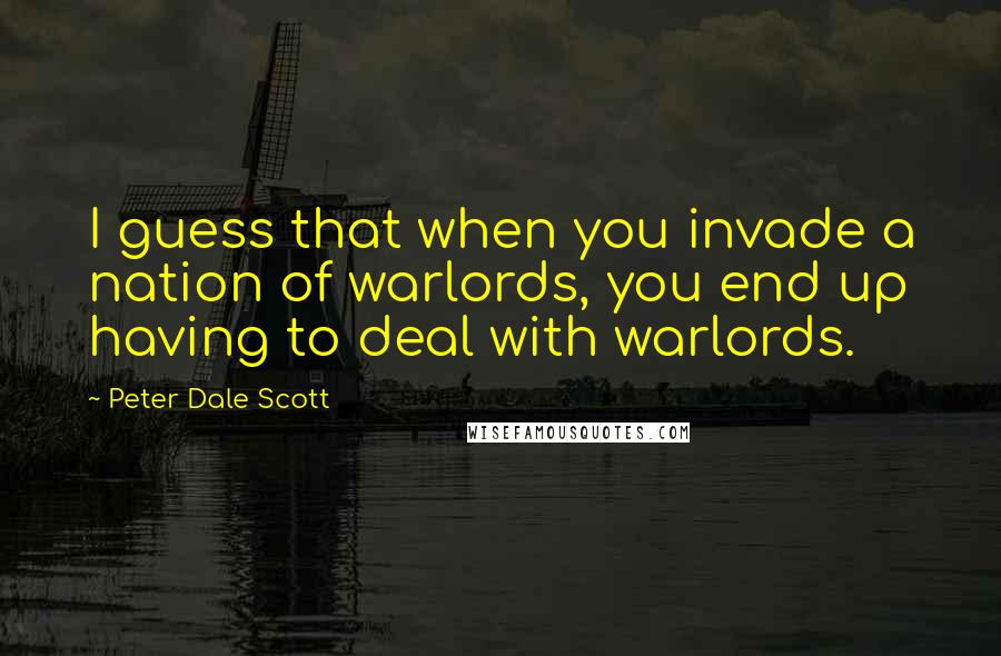 Peter Dale Scott Quotes: I guess that when you invade a nation of warlords, you end up having to deal with warlords.