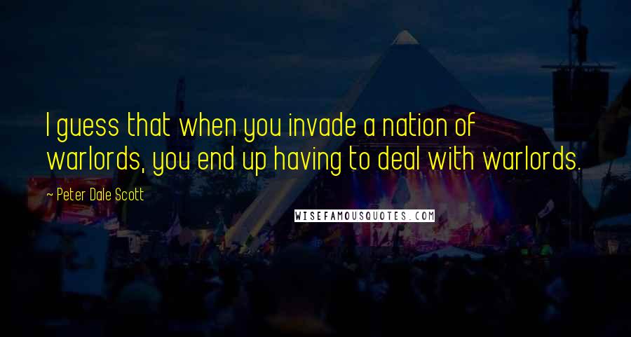 Peter Dale Scott Quotes: I guess that when you invade a nation of warlords, you end up having to deal with warlords.