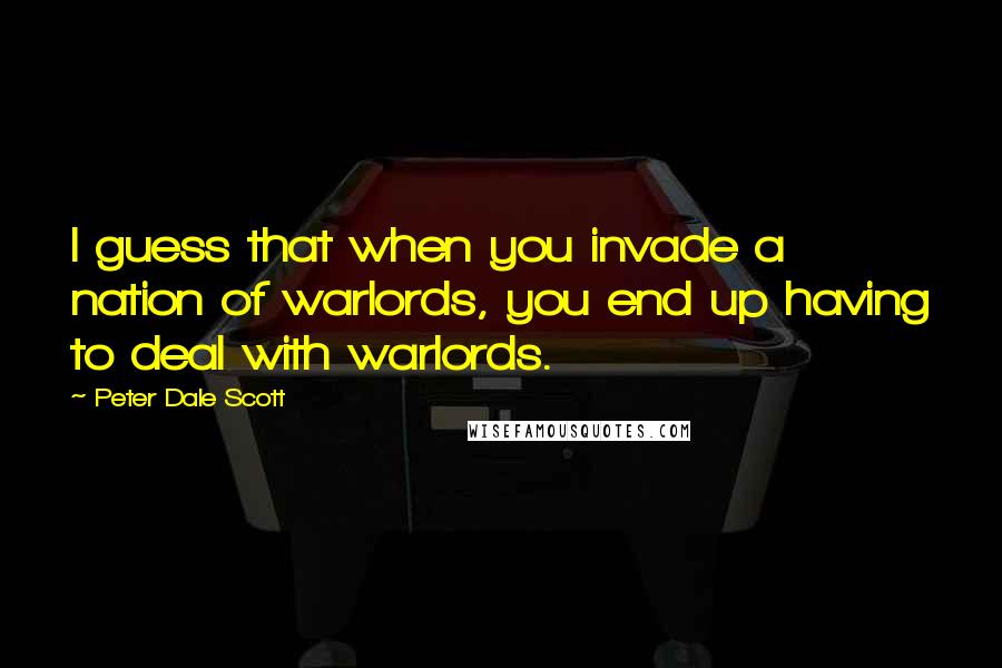 Peter Dale Scott Quotes: I guess that when you invade a nation of warlords, you end up having to deal with warlords.