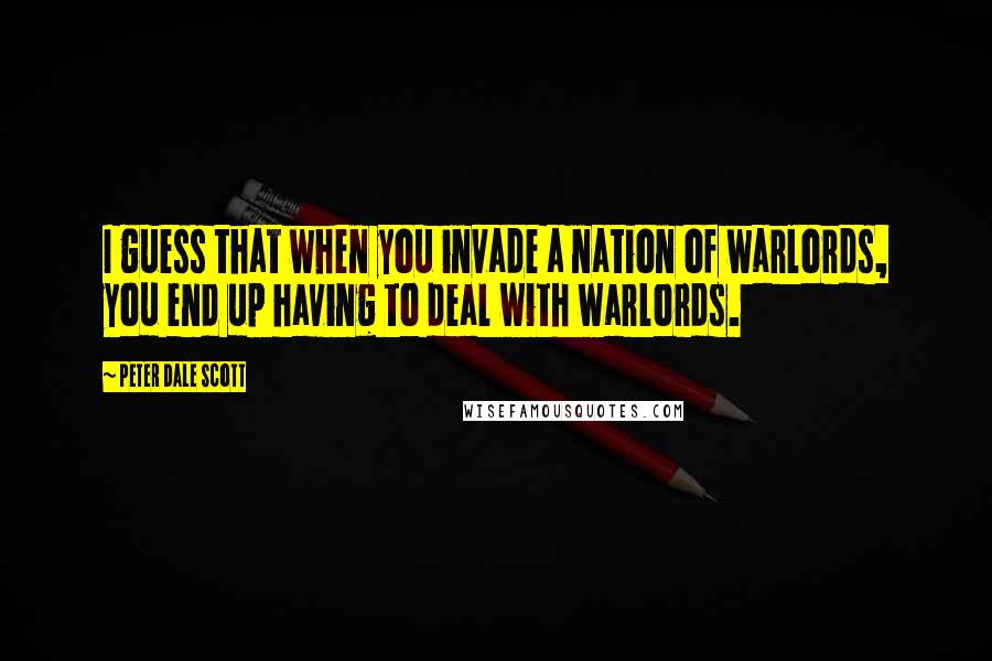 Peter Dale Scott Quotes: I guess that when you invade a nation of warlords, you end up having to deal with warlords.