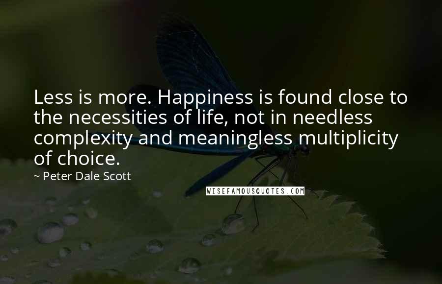 Peter Dale Scott Quotes: Less is more. Happiness is found close to the necessities of life, not in needless complexity and meaningless multiplicity of choice.