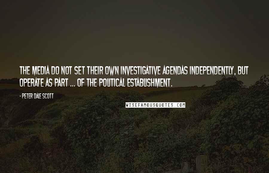 Peter Dale Scott Quotes: The media do not set their own investigative agendas independently, but operate as part ... of the political establishment.