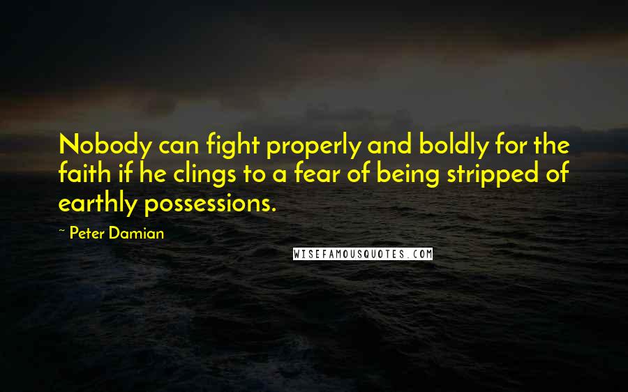 Peter Damian Quotes: Nobody can fight properly and boldly for the faith if he clings to a fear of being stripped of earthly possessions.