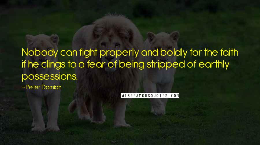 Peter Damian Quotes: Nobody can fight properly and boldly for the faith if he clings to a fear of being stripped of earthly possessions.