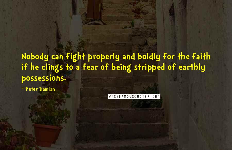 Peter Damian Quotes: Nobody can fight properly and boldly for the faith if he clings to a fear of being stripped of earthly possessions.