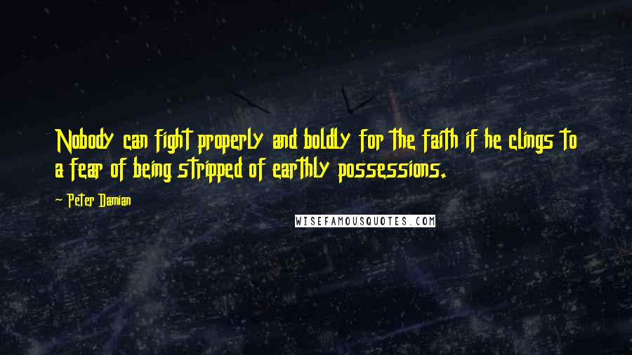 Peter Damian Quotes: Nobody can fight properly and boldly for the faith if he clings to a fear of being stripped of earthly possessions.