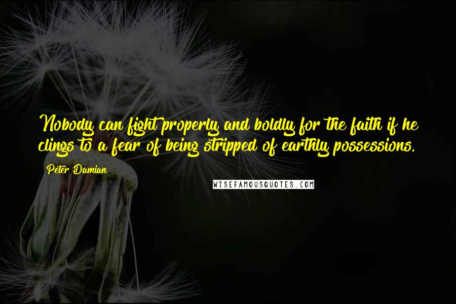 Peter Damian Quotes: Nobody can fight properly and boldly for the faith if he clings to a fear of being stripped of earthly possessions.