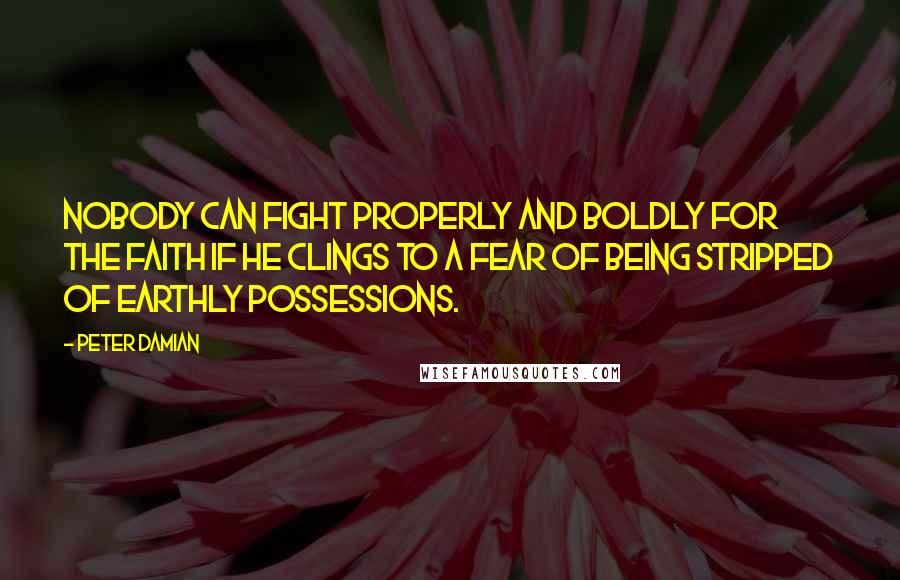 Peter Damian Quotes: Nobody can fight properly and boldly for the faith if he clings to a fear of being stripped of earthly possessions.