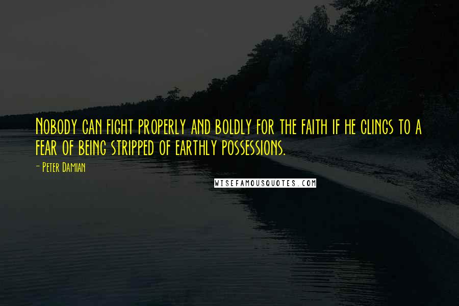 Peter Damian Quotes: Nobody can fight properly and boldly for the faith if he clings to a fear of being stripped of earthly possessions.