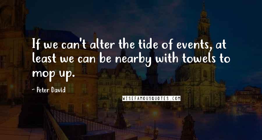 Peter David Quotes: If we can't alter the tide of events, at least we can be nearby with towels to mop up.