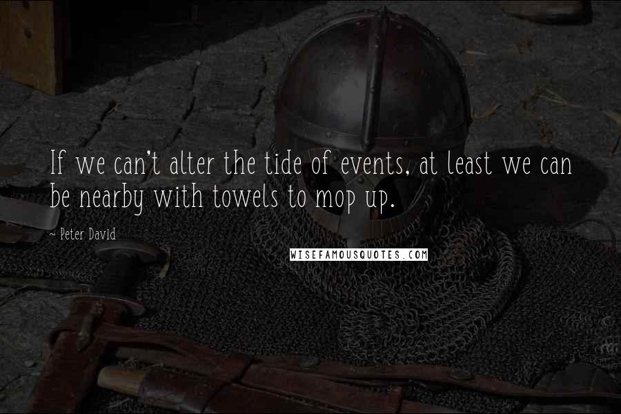 Peter David Quotes: If we can't alter the tide of events, at least we can be nearby with towels to mop up.