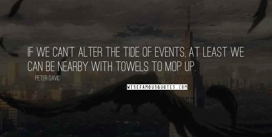 Peter David Quotes: If we can't alter the tide of events, at least we can be nearby with towels to mop up.