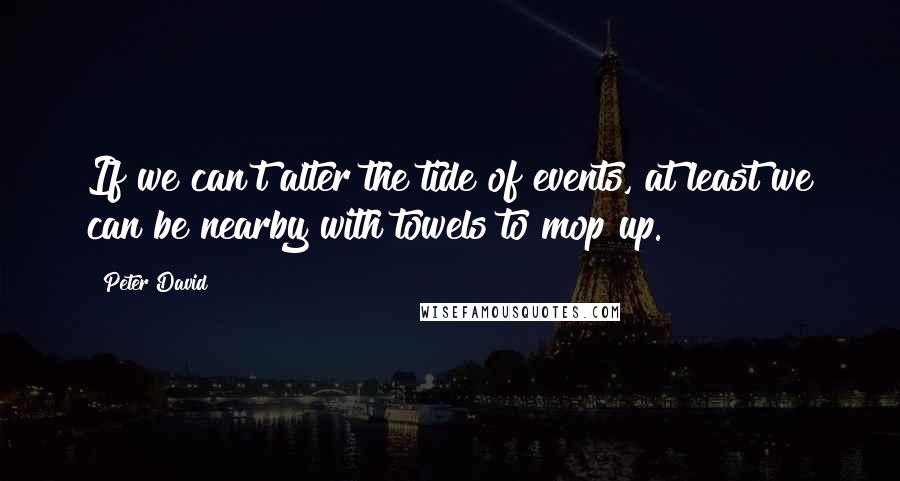 Peter David Quotes: If we can't alter the tide of events, at least we can be nearby with towels to mop up.