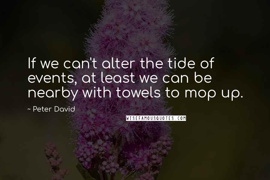 Peter David Quotes: If we can't alter the tide of events, at least we can be nearby with towels to mop up.