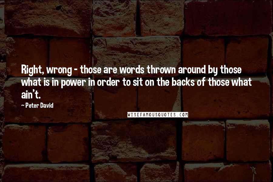 Peter David Quotes: Right, wrong - those are words thrown around by those what is in power in order to sit on the backs of those what ain't.