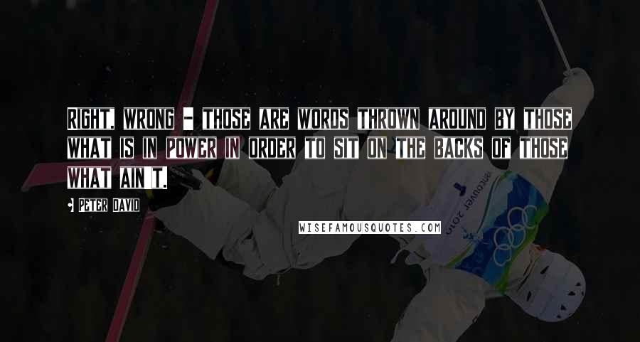 Peter David Quotes: Right, wrong - those are words thrown around by those what is in power in order to sit on the backs of those what ain't.