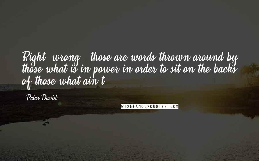 Peter David Quotes: Right, wrong - those are words thrown around by those what is in power in order to sit on the backs of those what ain't.