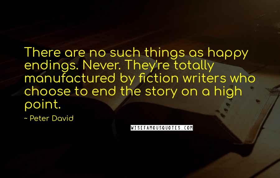 Peter David Quotes: There are no such things as happy endings. Never. They're totally manufactured by fiction writers who choose to end the story on a high point.