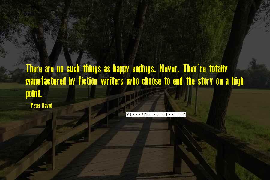 Peter David Quotes: There are no such things as happy endings. Never. They're totally manufactured by fiction writers who choose to end the story on a high point.