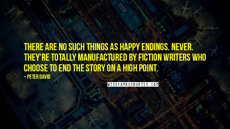 Peter David Quotes: There are no such things as happy endings. Never. They're totally manufactured by fiction writers who choose to end the story on a high point.