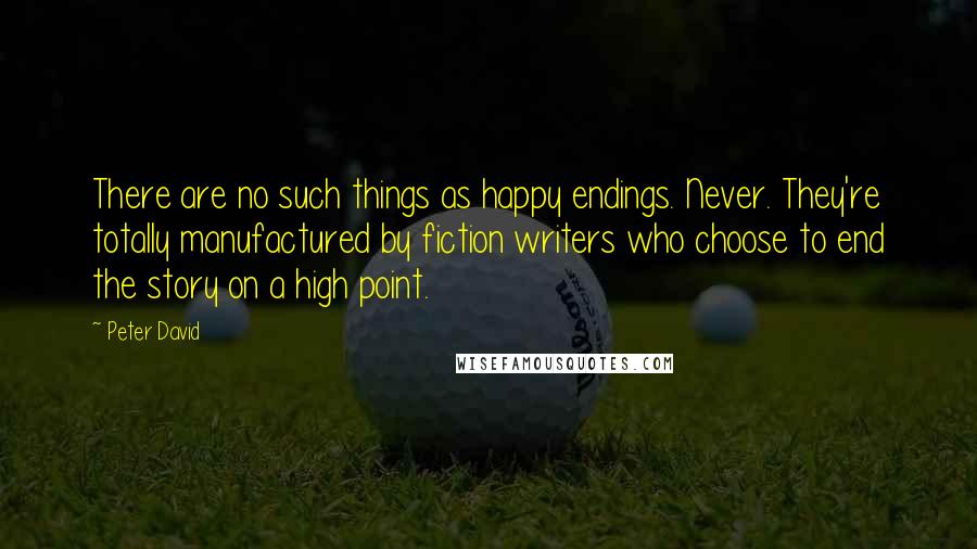 Peter David Quotes: There are no such things as happy endings. Never. They're totally manufactured by fiction writers who choose to end the story on a high point.