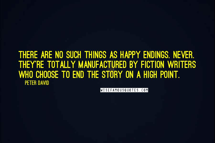 Peter David Quotes: There are no such things as happy endings. Never. They're totally manufactured by fiction writers who choose to end the story on a high point.