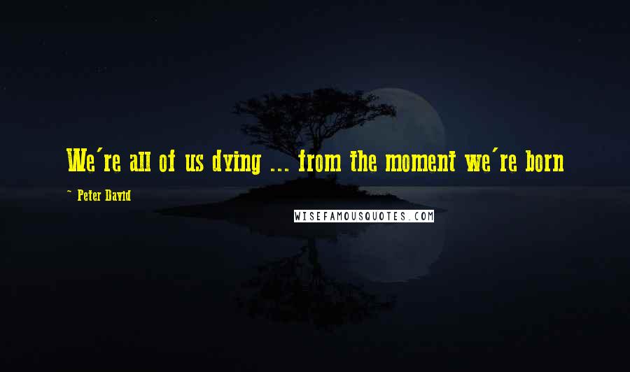 Peter David Quotes: We're all of us dying ... from the moment we're born