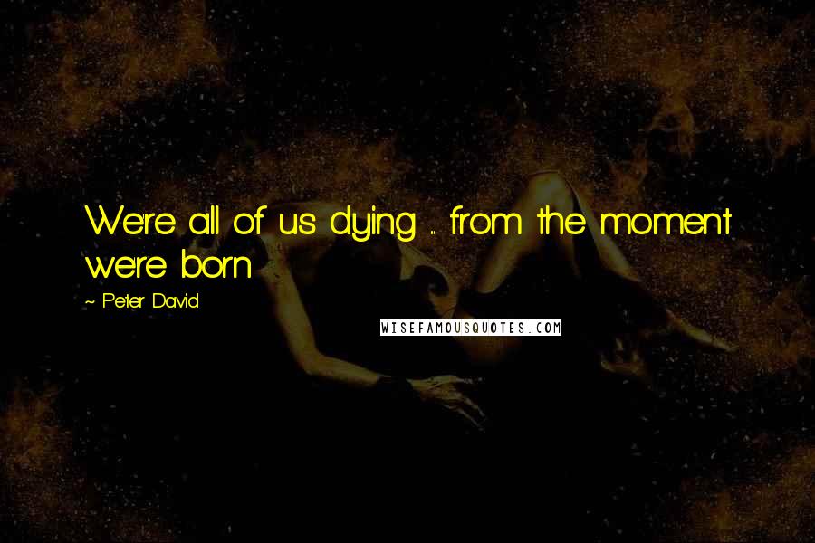 Peter David Quotes: We're all of us dying ... from the moment we're born