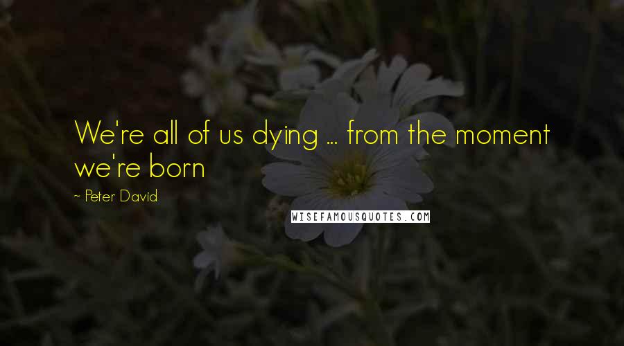 Peter David Quotes: We're all of us dying ... from the moment we're born