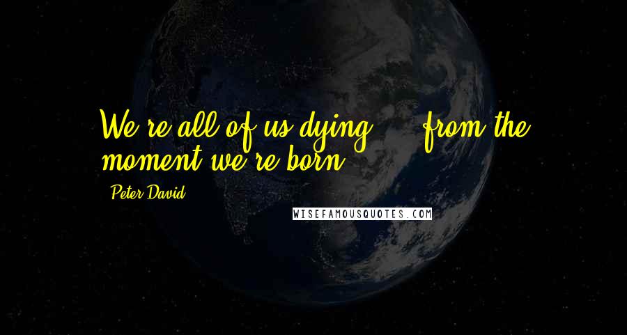 Peter David Quotes: We're all of us dying ... from the moment we're born