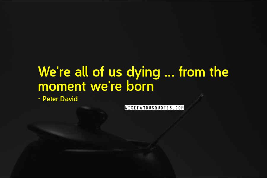 Peter David Quotes: We're all of us dying ... from the moment we're born