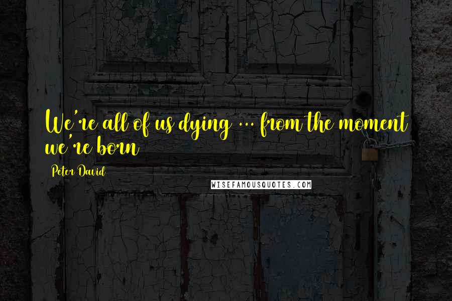 Peter David Quotes: We're all of us dying ... from the moment we're born