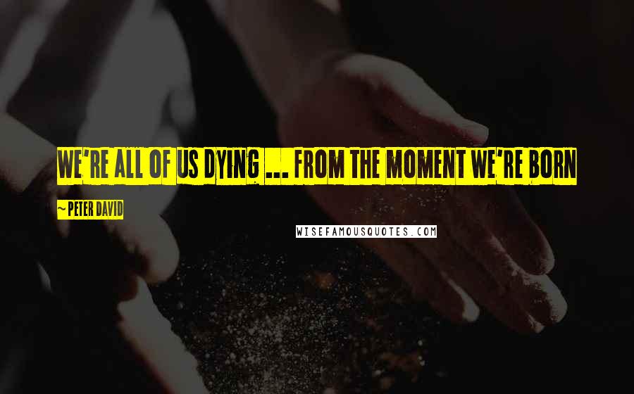 Peter David Quotes: We're all of us dying ... from the moment we're born