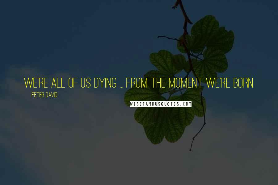 Peter David Quotes: We're all of us dying ... from the moment we're born