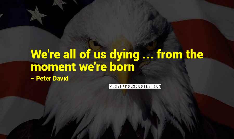 Peter David Quotes: We're all of us dying ... from the moment we're born