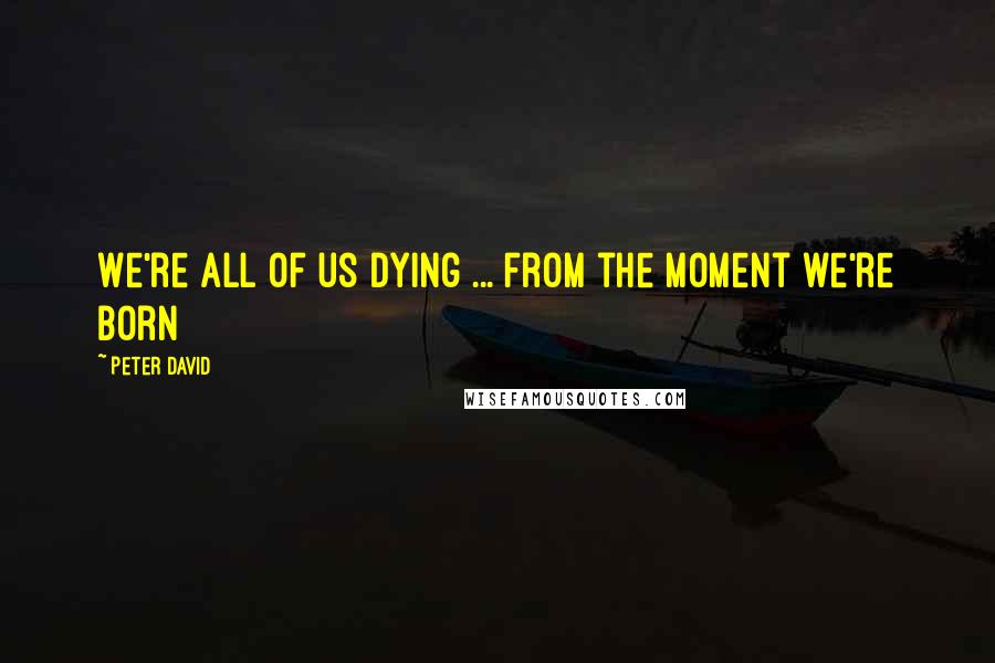 Peter David Quotes: We're all of us dying ... from the moment we're born