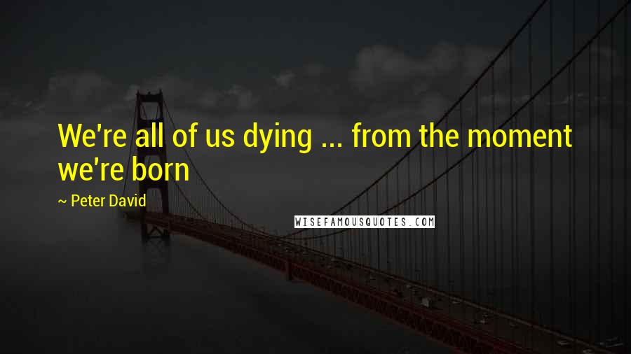 Peter David Quotes: We're all of us dying ... from the moment we're born