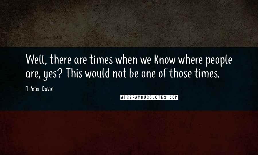 Peter David Quotes: Well, there are times when we know where people are, yes? This would not be one of those times.