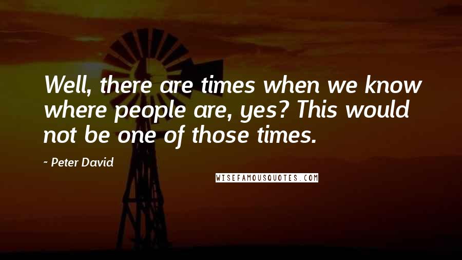 Peter David Quotes: Well, there are times when we know where people are, yes? This would not be one of those times.