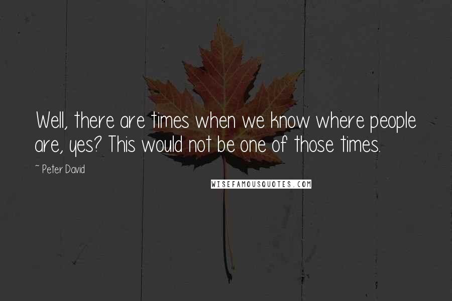 Peter David Quotes: Well, there are times when we know where people are, yes? This would not be one of those times.